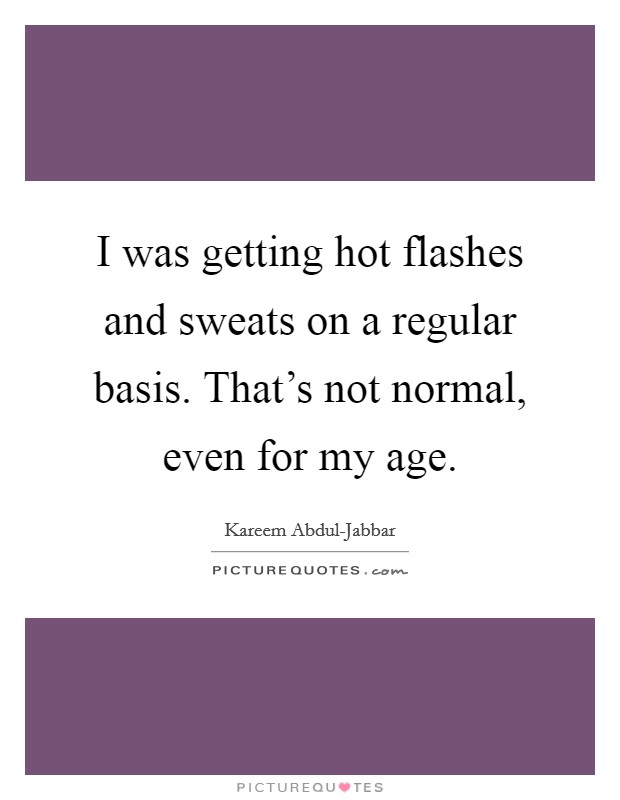 I was getting hot flashes and sweats on a regular basis. That's not normal, even for my age. Picture Quote #1