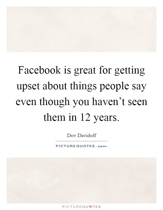 Facebook is great for getting upset about things people say even though you haven't seen them in 12 years. Picture Quote #1