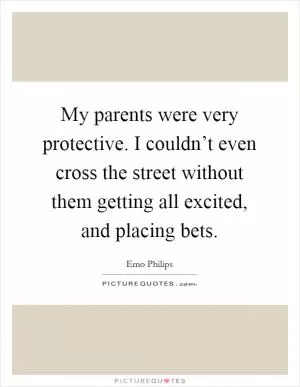 My parents were very protective. I couldn’t even cross the street without them getting all excited, and placing bets Picture Quote #1
