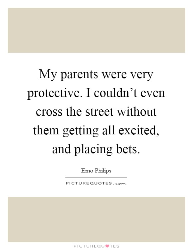 My parents were very protective. I couldn't even cross the street without them getting all excited, and placing bets. Picture Quote #1