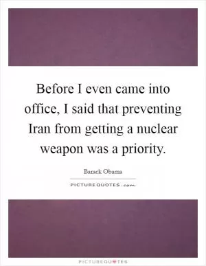 Before I even came into office, I said that preventing Iran from getting a nuclear weapon was a priority Picture Quote #1