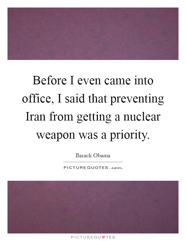 Before I even came into office, I said that preventing Iran from getting a nuclear weapon was a priority. Picture Quote #1