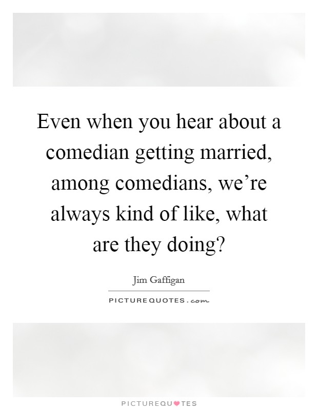 Even when you hear about a comedian getting married, among comedians, we're always kind of like, what are they doing? Picture Quote #1