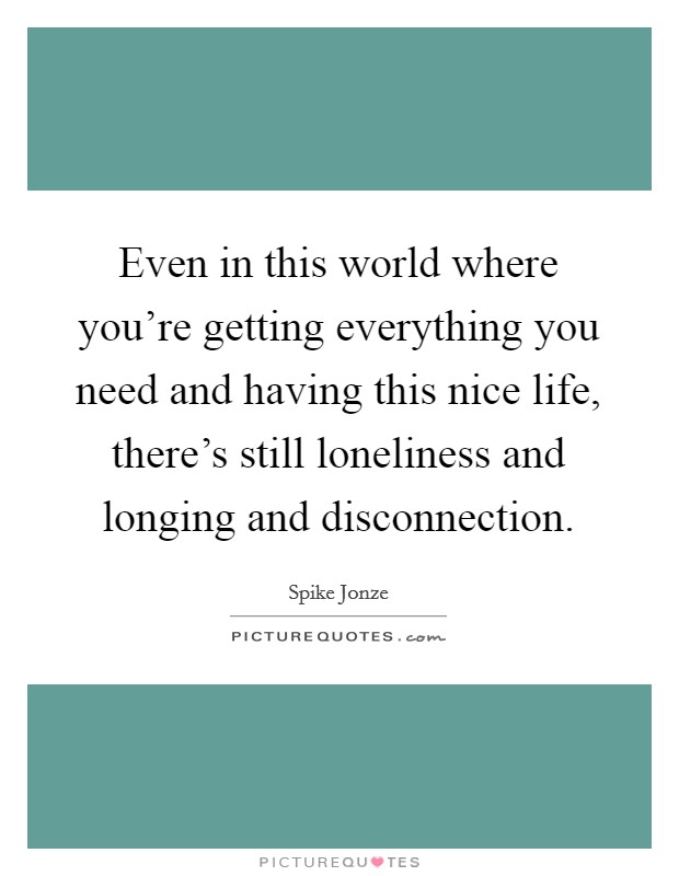 Even in this world where you're getting everything you need and having this nice life, there's still loneliness and longing and disconnection. Picture Quote #1