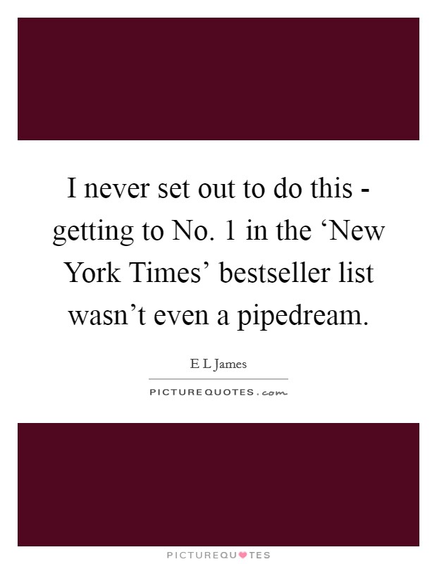 I never set out to do this - getting to No. 1 in the ‘New York Times' bestseller list wasn't even a pipedream. Picture Quote #1