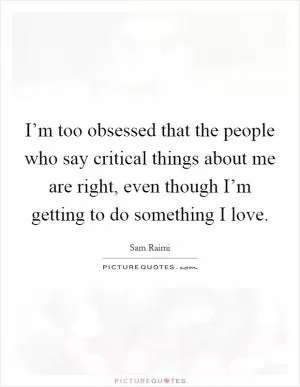 I’m too obsessed that the people who say critical things about me are right, even though I’m getting to do something I love Picture Quote #1