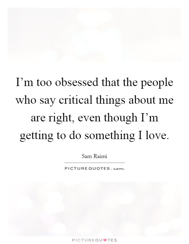 I'm too obsessed that the people who say critical things about me are right, even though I'm getting to do something I love. Picture Quote #1
