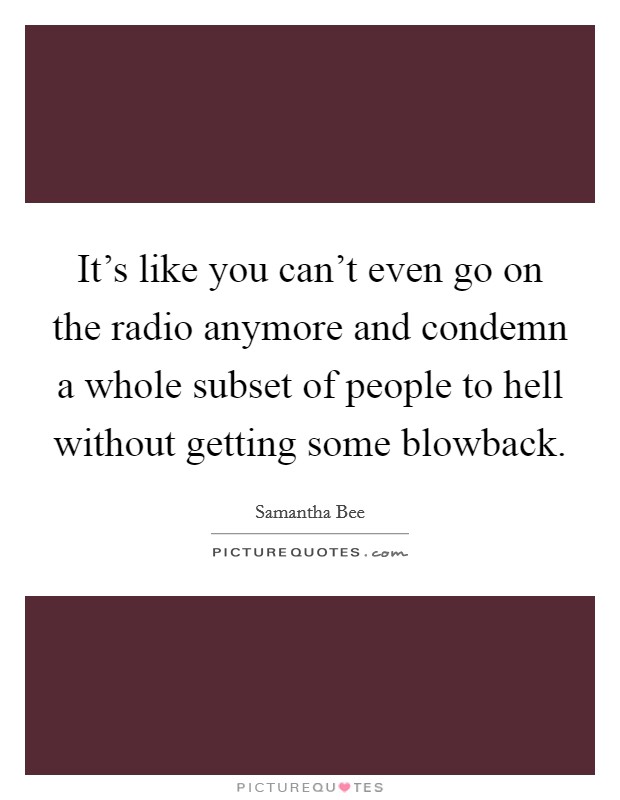 It's like you can't even go on the radio anymore and condemn a whole subset of people to hell without getting some blowback. Picture Quote #1