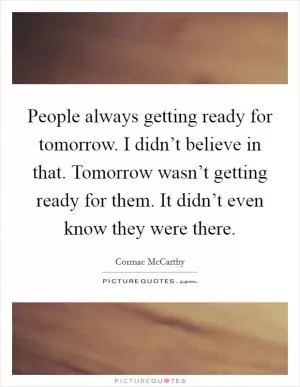 People always getting ready for tomorrow. I didn’t believe in that. Tomorrow wasn’t getting ready for them. It didn’t even know they were there Picture Quote #1