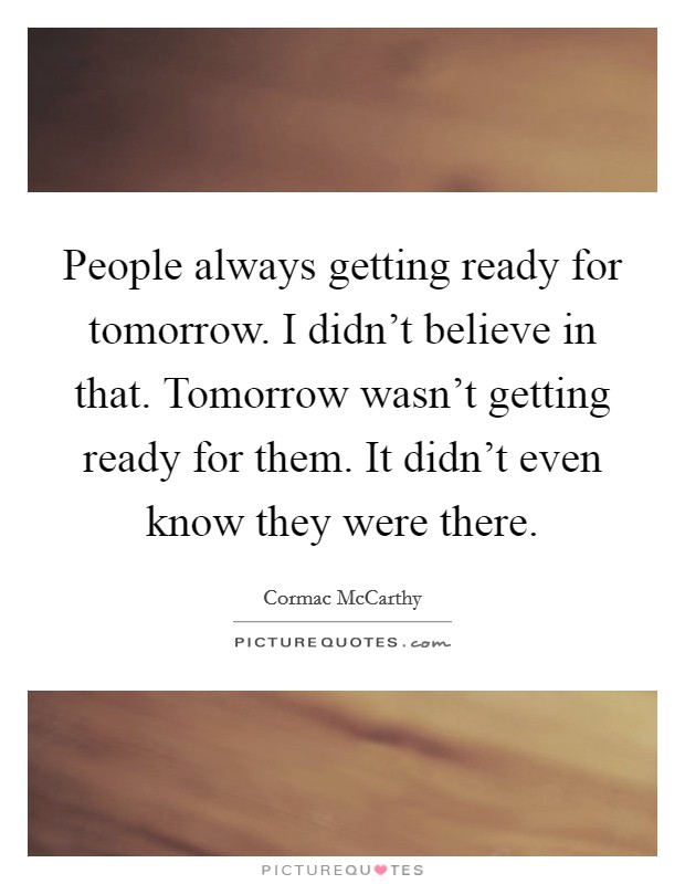 People always getting ready for tomorrow. I didn't believe in that. Tomorrow wasn't getting ready for them. It didn't even know they were there. Picture Quote #1