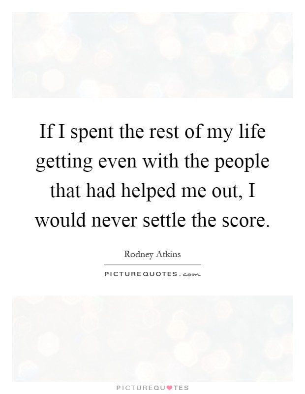 If I spent the rest of my life getting even with the people that had helped me out, I would never settle the score. Picture Quote #1