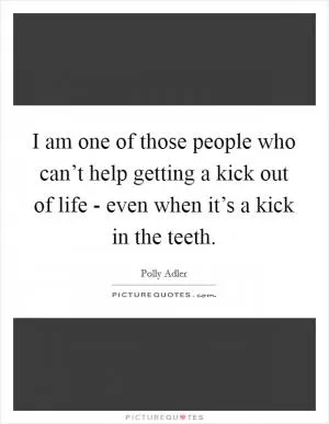 I am one of those people who can’t help getting a kick out of life - even when it’s a kick in the teeth Picture Quote #1