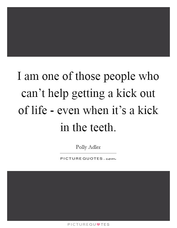 I am one of those people who can't help getting a kick out of life - even when it's a kick in the teeth. Picture Quote #1