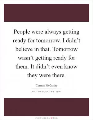 People were always getting ready for tomorrow. I didn’t believe in that. Tomorrow wasn’t getting ready for them. It didn’t even know they were there Picture Quote #1