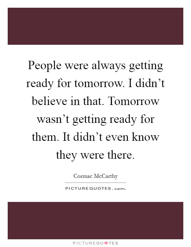 People were always getting ready for tomorrow. I didn't believe in that. Tomorrow wasn't getting ready for them. It didn't even know they were there. Picture Quote #1