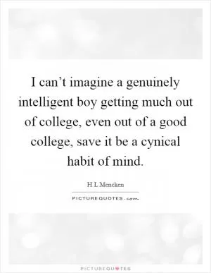 I can’t imagine a genuinely intelligent boy getting much out of college, even out of a good college, save it be a cynical habit of mind Picture Quote #1