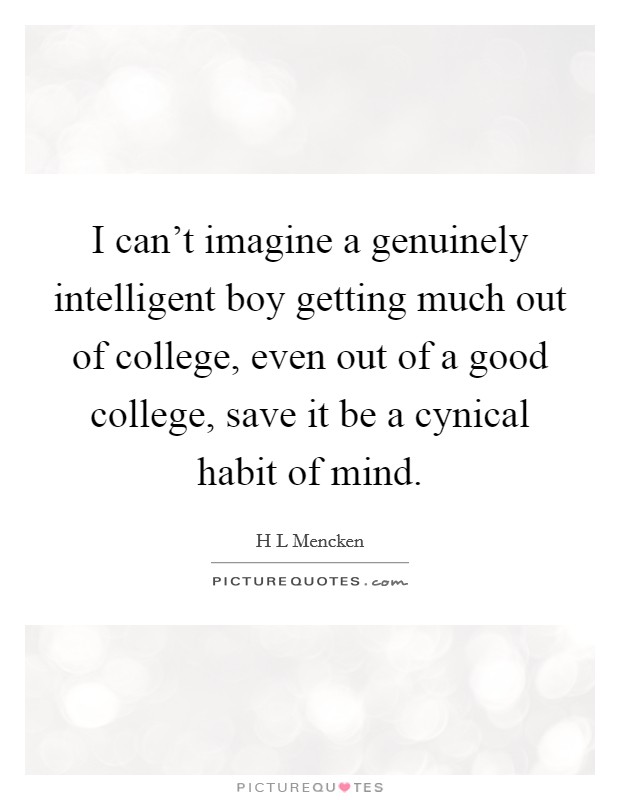 I can't imagine a genuinely intelligent boy getting much out of college, even out of a good college, save it be a cynical habit of mind. Picture Quote #1