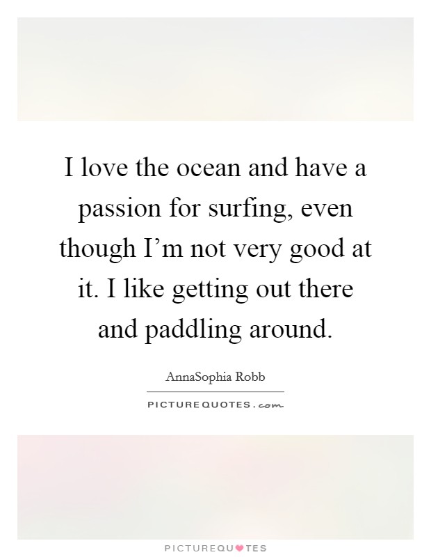 I love the ocean and have a passion for surfing, even though I'm not very good at it. I like getting out there and paddling around. Picture Quote #1