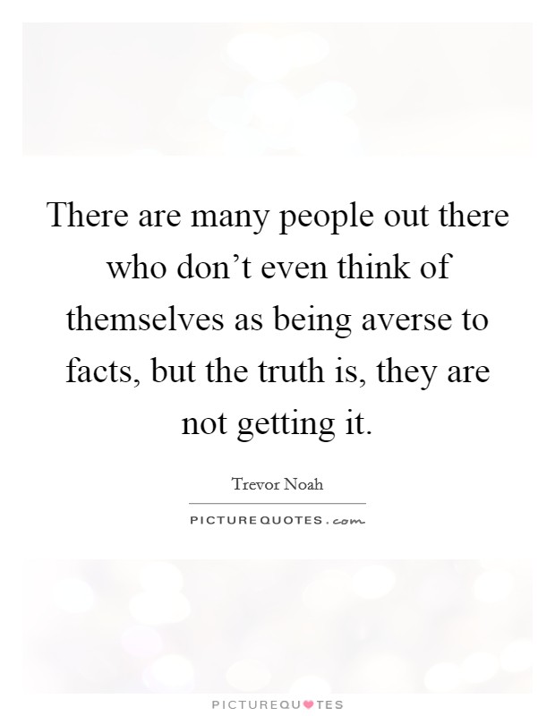 There are many people out there who don't even think of themselves as being averse to facts, but the truth is, they are not getting it. Picture Quote #1