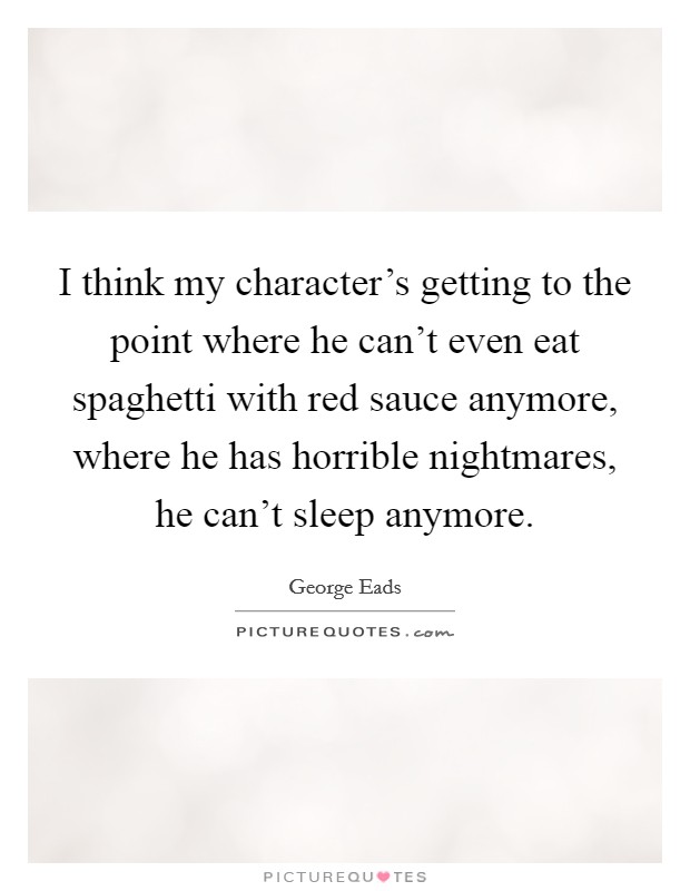 I think my character's getting to the point where he can't even eat spaghetti with red sauce anymore, where he has horrible nightmares, he can't sleep anymore. Picture Quote #1
