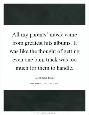 All my parents’ music came from greatest hits albums. It was like the thought of getting even one bum track was too much for them to handle Picture Quote #1