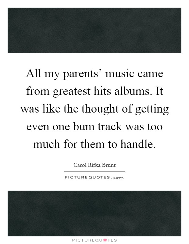All my parents' music came from greatest hits albums. It was like the thought of getting even one bum track was too much for them to handle. Picture Quote #1