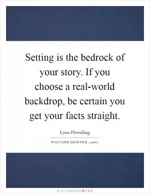 Setting is the bedrock of your story. If you choose a real-world backdrop, be certain you get your facts straight Picture Quote #1