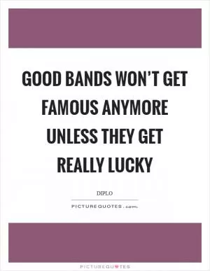 Good bands won’t get famous anymore unless they get really lucky Picture Quote #1
