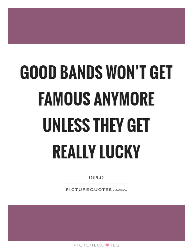 Good bands won't get famous anymore unless they get really lucky Picture Quote #1
