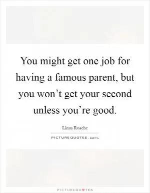 You might get one job for having a famous parent, but you won’t get your second unless you’re good Picture Quote #1