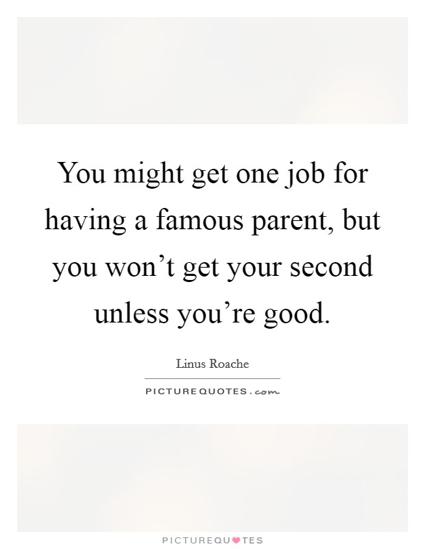 You might get one job for having a famous parent, but you won't get your second unless you're good. Picture Quote #1