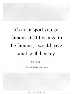 It’s not a sport you get famous at. If I wanted to be famous, I would have stuck with hockey Picture Quote #1