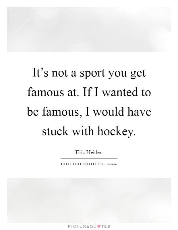 It's not a sport you get famous at. If I wanted to be famous, I would have stuck with hockey. Picture Quote #1