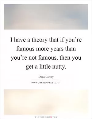 I have a theory that if you’re famous more years than you’re not famous, then you get a little nutty Picture Quote #1