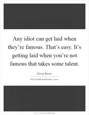 Any idiot can get laid when they’re famous. That’s easy. It’s getting laid when you’re not famous that takes some talent Picture Quote #1