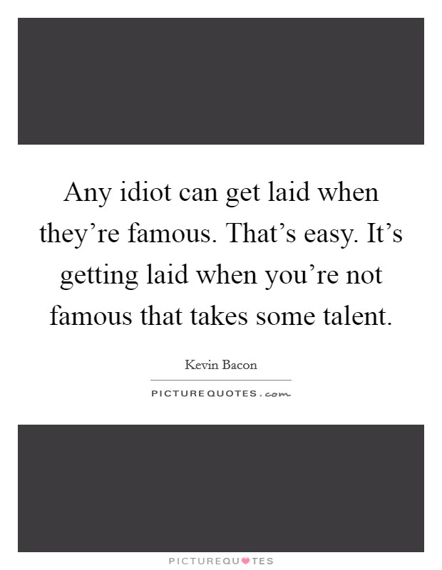 Any idiot can get laid when they're famous. That's easy. It's getting laid when you're not famous that takes some talent. Picture Quote #1