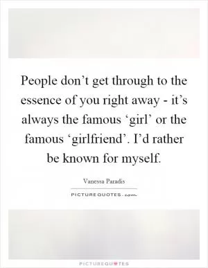 People don’t get through to the essence of you right away - it’s always the famous ‘girl’ or the famous ‘girlfriend’. I’d rather be known for myself Picture Quote #1