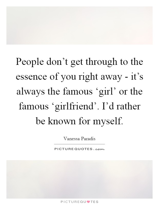 People don't get through to the essence of you right away - it's always the famous ‘girl' or the famous ‘girlfriend'. I'd rather be known for myself. Picture Quote #1
