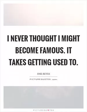 I never thought I might become famous. It takes getting used to Picture Quote #1