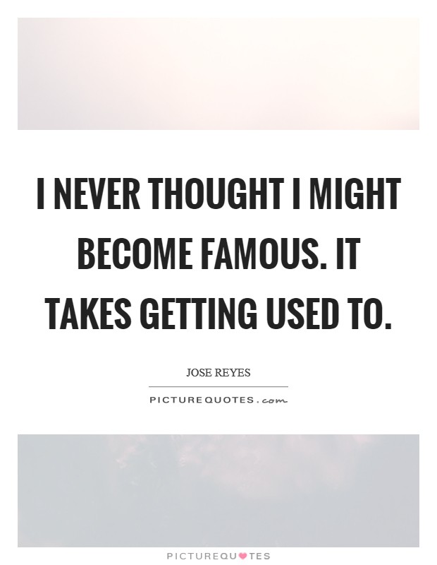 I never thought I might become famous. It takes getting used to. Picture Quote #1