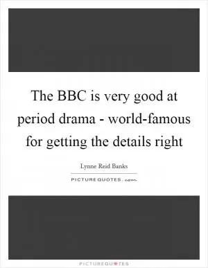 The BBC is very good at period drama - world-famous for getting the details right Picture Quote #1
