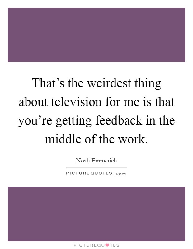 That's the weirdest thing about television for me is that you're getting feedback in the middle of the work. Picture Quote #1