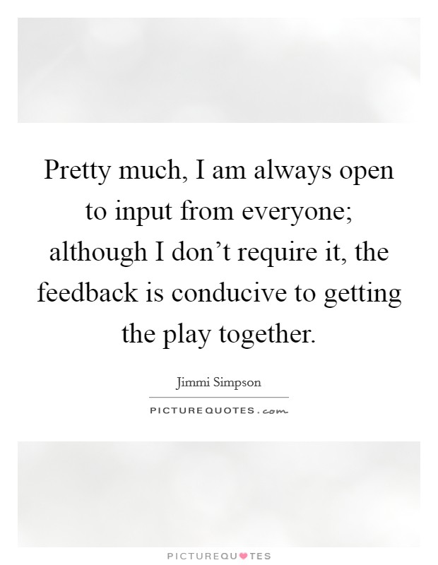 Pretty much, I am always open to input from everyone; although I don't require it, the feedback is conducive to getting the play together. Picture Quote #1