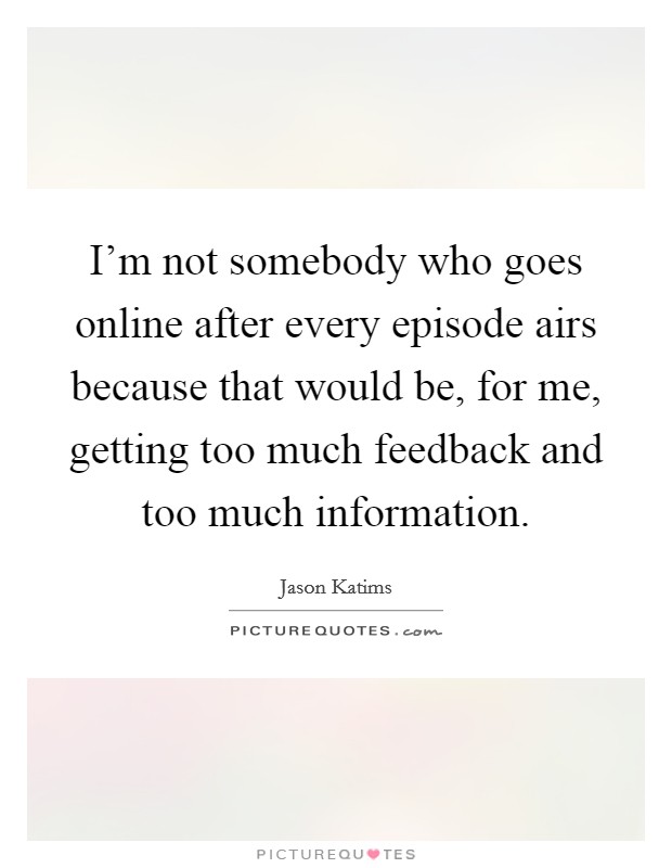 I'm not somebody who goes online after every episode airs because that would be, for me, getting too much feedback and too much information. Picture Quote #1