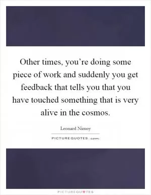 Other times, you’re doing some piece of work and suddenly you get feedback that tells you that you have touched something that is very alive in the cosmos Picture Quote #1