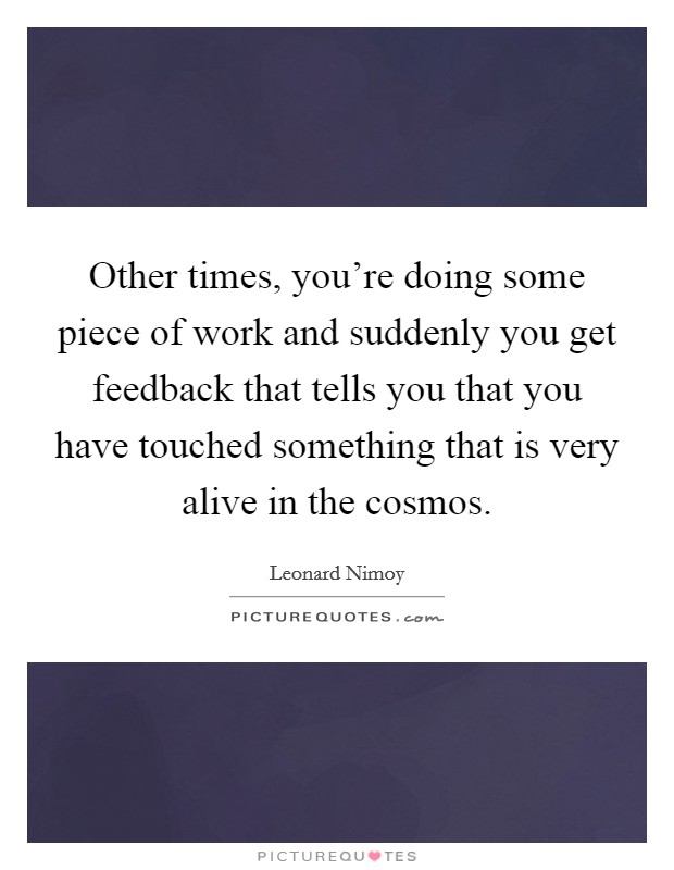 Other times, you're doing some piece of work and suddenly you get feedback that tells you that you have touched something that is very alive in the cosmos. Picture Quote #1