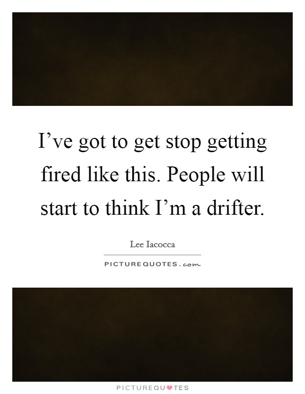 I've got to get stop getting fired like this. People will start to think I'm a drifter. Picture Quote #1