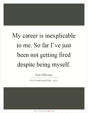 My career is inexplicable to me. So far I’ve just been not getting fired despite being myself Picture Quote #1