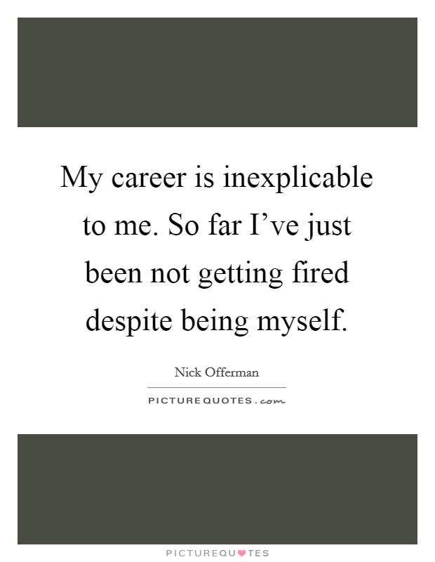 My career is inexplicable to me. So far I've just been not getting fired despite being myself. Picture Quote #1