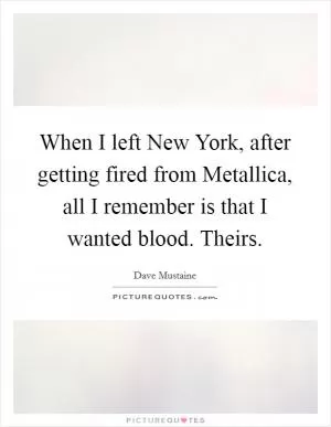 When I left New York, after getting fired from Metallica, all I remember is that I wanted blood. Theirs Picture Quote #1